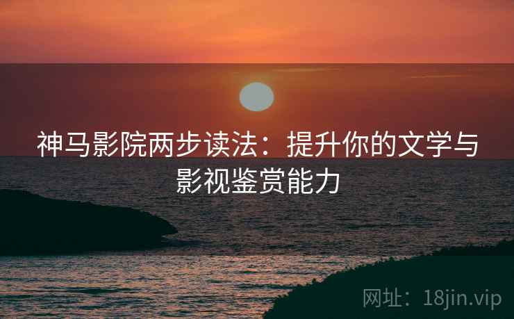 神马影院两步读法:提升你的文学与影视鉴赏能力 神马影院两步读法:提升你的文学与影视鉴赏能力