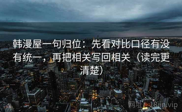 韩漫屋一句归位：先看对比口径有没有统一，再把相关写回相关（读完更清楚）