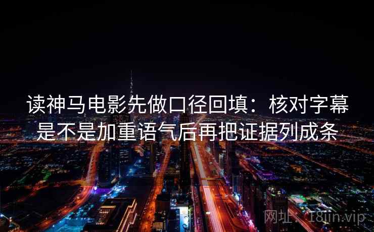 读神马电影先做口径回填:核对字幕是不是加重语气后再把证据列成条 读神马电影先做口径回填:核对字幕是不是加重语气后再把证据列成条