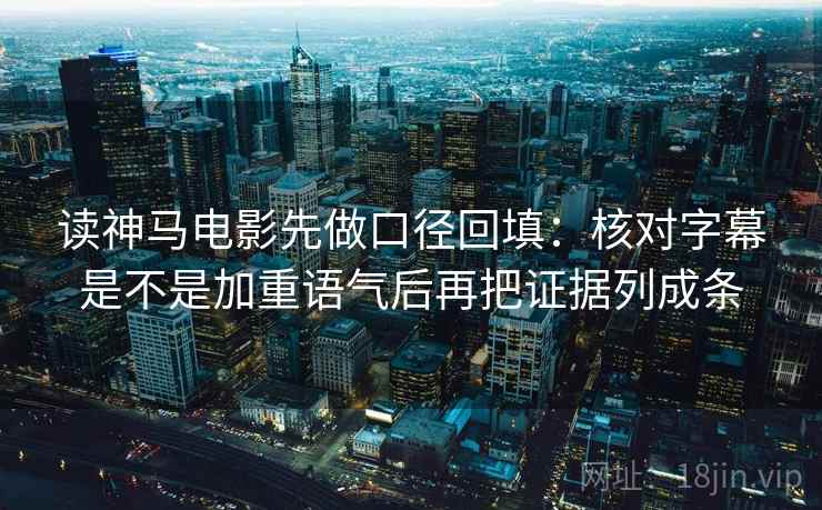读神马电影先做口径回填:核对字幕是不是加重语气后再把证据列成条 读神马电影先做口径回填:核对字幕是不是加重语气后再把证据列成条
