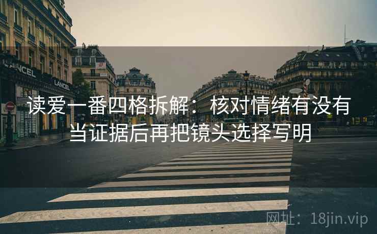 读爱一番四格拆解:核对情绪有没有当证据后再把镜头选择写明 读爱一番四格拆解:核对情绪有没有当证据后再把镜头选择写明