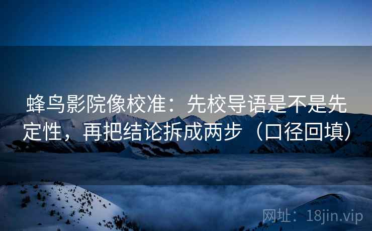 蜂鸟影院像校准:先校导语是不是先定性,再把结论拆成两步(口径回填) 蜂鸟影院像校准:先校导语是不是先定性,再把结论拆成两步(口径回填)