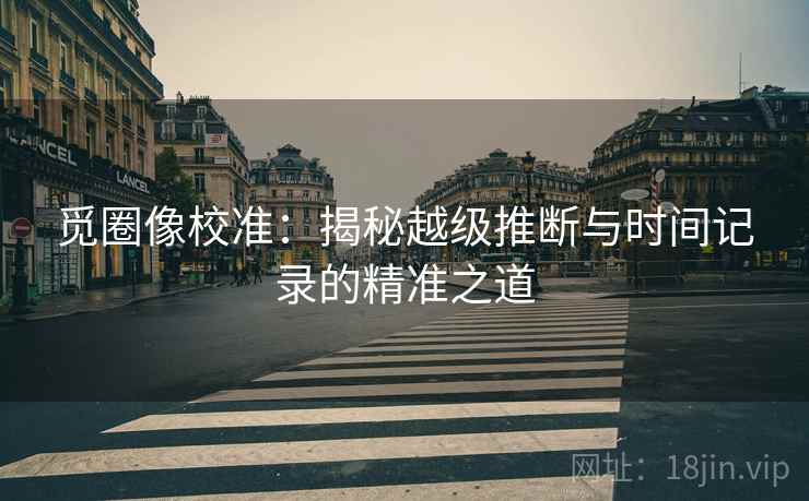 觅圈像校准:揭秘越级推断与时间记录的精准之道 觅圈像校准:揭秘越级推断与时间记录的精准之道