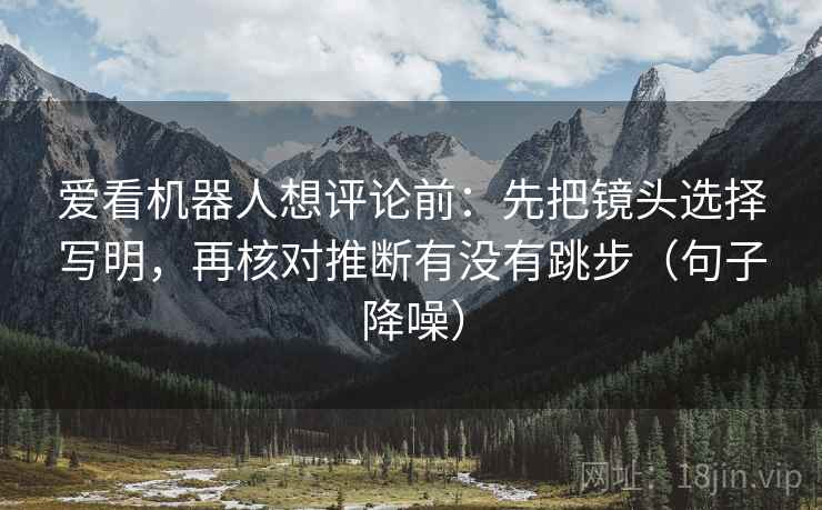 爱看机器人想评论前：先把镜头选择写明，再核对推断有没有跳步（句子降噪）