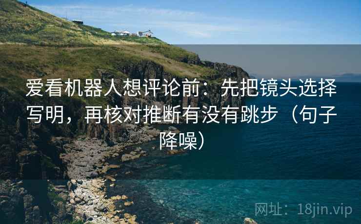 爱看机器人想评论前：先把镜头选择写明，再核对推断有没有跳步（句子降噪）