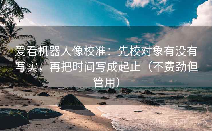 爱看机器人像校准:先校对象有没有写实,再把时间写成起止(不费劲但管用) 爱看机器人像校准:先校对象有没有写实,再把时间写成起止(不费劲但管用)