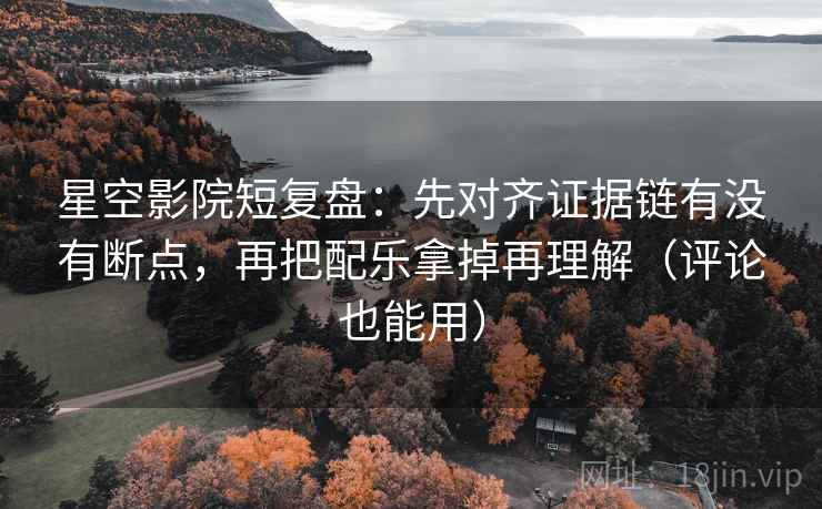 星空影院短复盘:先对齐证据链有没有断点,再把配乐拿掉再理解(评论也能用) 星空影院短复盘:先对齐证据链有没有断点,再把配乐拿掉再理解(评论也能用)