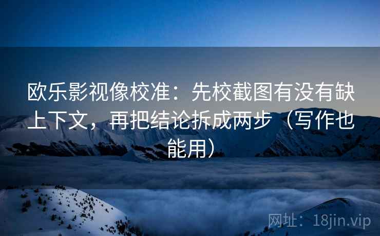 欧乐影视像校准:先校截图有没有缺上下文,再把结论拆成两步(写作也能用) 欧乐影视像校准:先校截图有没有缺上下文,再把结论拆成两步(写作也能用)