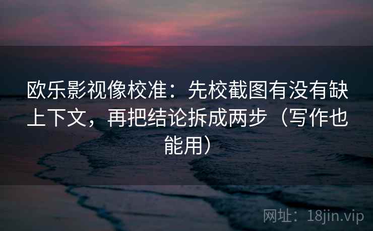欧乐影视像校准:先校截图有没有缺上下文,再把结论拆成两步(写作也能用) 欧乐影视像校准:先校截图有没有缺上下文,再把结论拆成两步(写作也能用)
