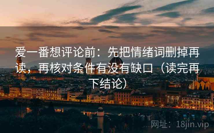 爱一番想评论前：先把情绪词删掉再读，再核对条件有没有缺口（读完再下结论）