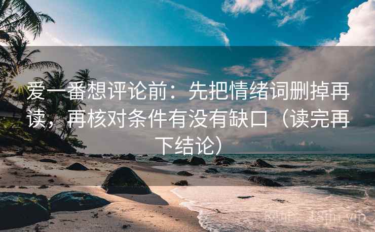 爱一番想评论前：先把情绪词删掉再读，再核对条件有没有缺口（读完再下结论）