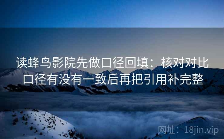 读蜂鸟影院先做口径回填:核对对比口径有没有一致后再把引用补完整 读蜂鸟影院先做口径回填:核对对比口径有没有一致后再把引用补完整