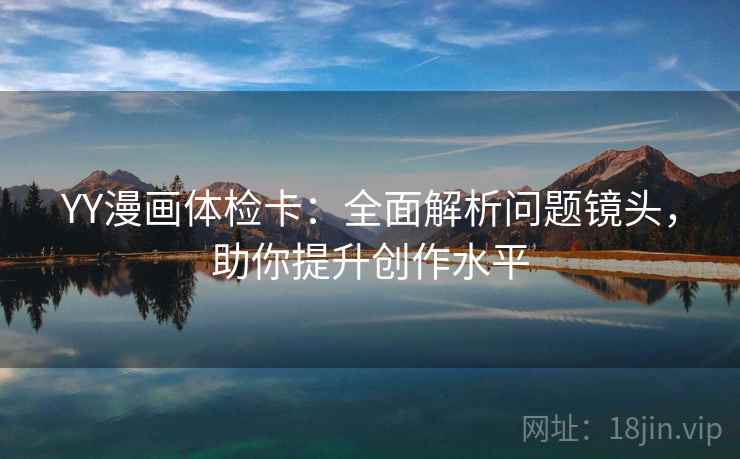 YY漫画体检卡:全面解析问题镜头,助你提升创作水平 YY漫画体检卡:全面解析问题镜头,助你提升创作水平