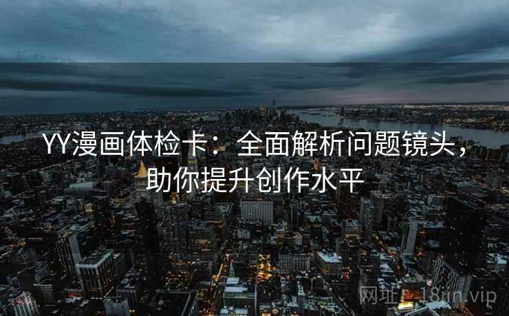 YY漫画体检卡:全面解析问题镜头,助你提升创作水平 YY漫画体检卡:全面解析问题镜头,助你提升创作水平