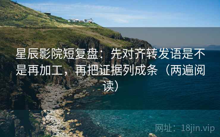 星辰影院短复盘:先对齐转发语是不是再加工,再把证据列成条(两遍阅读) 星辰影院短复盘:先对齐转发语是不是再加工,再把证据列成条(两遍阅读)