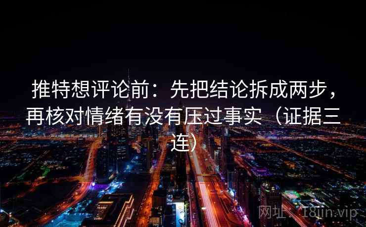 推特想评论前:先把结论拆成两步,再核对情绪有没有压过事实(证据三连) 推特想评论前:先把结论拆成两步,再核对情绪有没有压过事实(证据三连)
