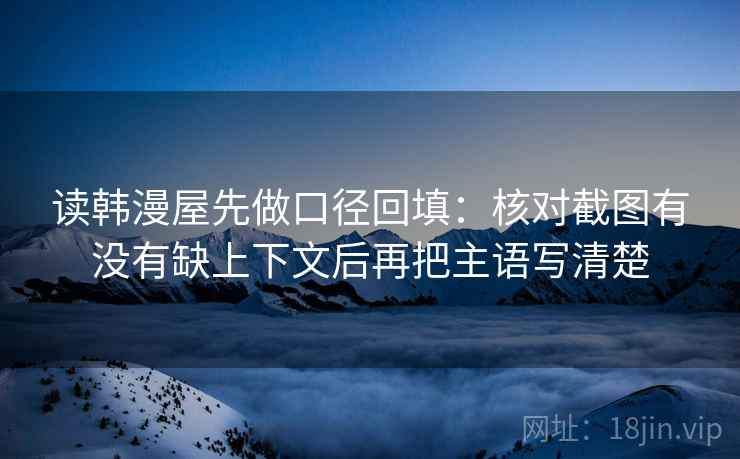 读韩漫屋先做口径回填:核对截图有没有缺上下文后再把主语写清楚 读韩漫屋先做口径回填:核对截图有没有缺上下文后再把主语写清楚