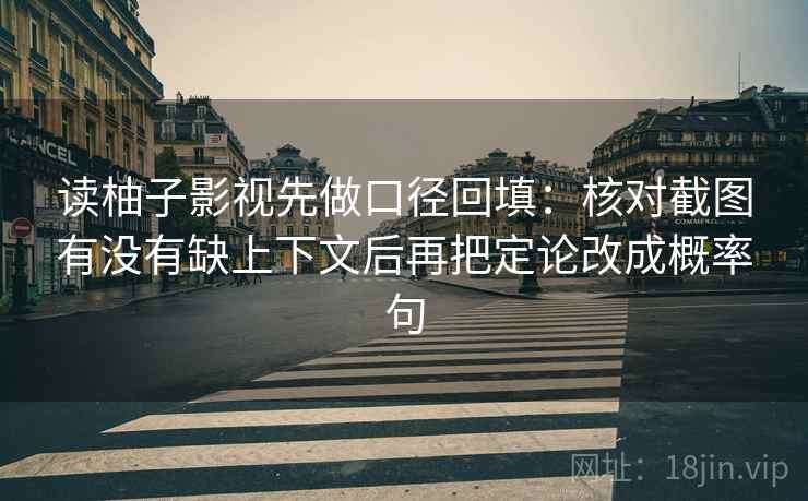 读柚子影视先做口径回填:核对截图有没有缺上下文后再把定论改成概率句 读柚子影视先做口径回填:核对截图有没有缺上下文后再把定论改成概率句