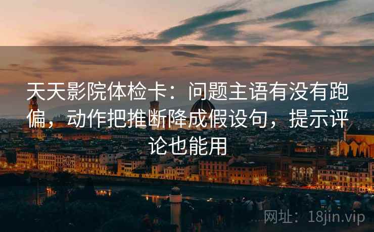 天天影院体检卡:问题主语有没有跑偏,动作把推断降成假设句,提示评论也能用 天天影院体检卡:问题主语有没有跑偏,动作把推断降成假设句,提示评论也能用