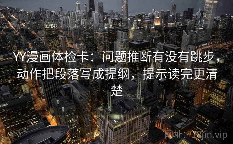 YY漫画体检卡：问题推断有没有跳步，动作把段落写成提纲，提示读完更清楚