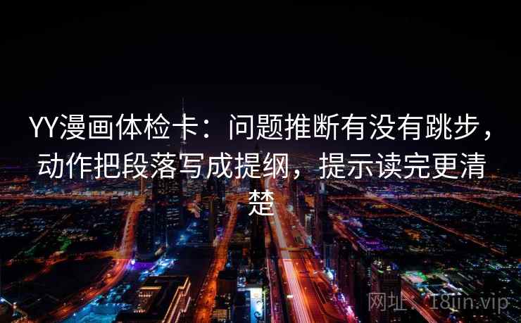 YY漫画体检卡：问题推断有没有跳步，动作把段落写成提纲，提示读完更清楚