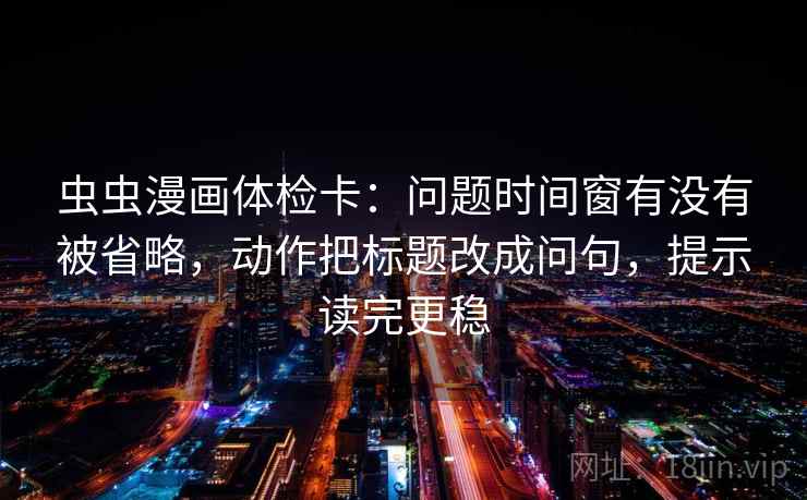虫虫漫画体检卡:问题时间窗有没有被省略,动作把标题改成问句,提示读完更稳 虫虫漫画体检卡:问题时间窗有没有被省略,动作把标题改成问句,提示读完更稳