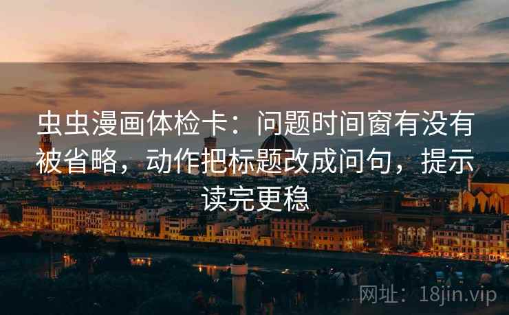 虫虫漫画体检卡:问题时间窗有没有被省略,动作把标题改成问句,提示读完更稳 虫虫漫画体检卡:问题时间窗有没有被省略,动作把标题改成问句,提示读完更稳