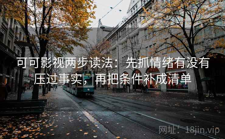 可可影视两步读法:先抓情绪有没有压过事实,再把条件补成清单 可可影视两步读法:先抓情绪有没有压过事实,再把条件补成清单