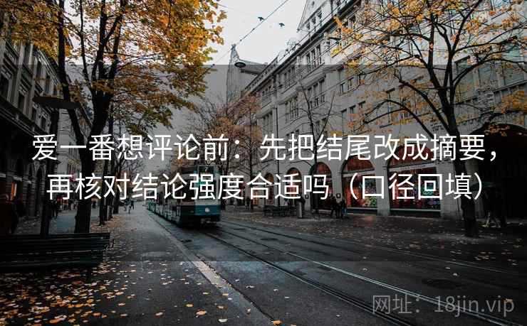 爱一番想评论前:先把结尾改成摘要,再核对结论强度合适吗(口径回填) 爱一番想评论前:先把结尾改成摘要,再核对结论强度合适吗(口径回填)