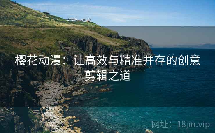 樱花动漫：让高效与精准并存的创意剪辑之道