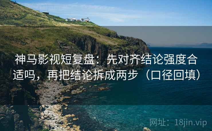 神马影视短复盘:先对齐结论强度合适吗,再把结论拆成两步(口径回填) 神马影视短复盘:先对齐结论强度合适吗,再把结论拆成两步(口径回填)