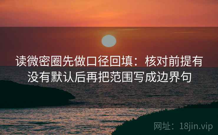 读微密圈先做口径回填:核对前提有没有默认后再把范围写成边界句 读微密圈先做口径回填:核对前提有没有默认后再把范围写成边界句