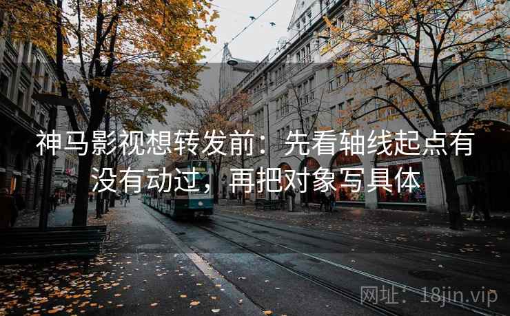 神马影视想转发前:先看轴线起点有没有动过,再把对象写具体 神马影视想转发前:先看轴线起点有没有动过,再把对象写具体