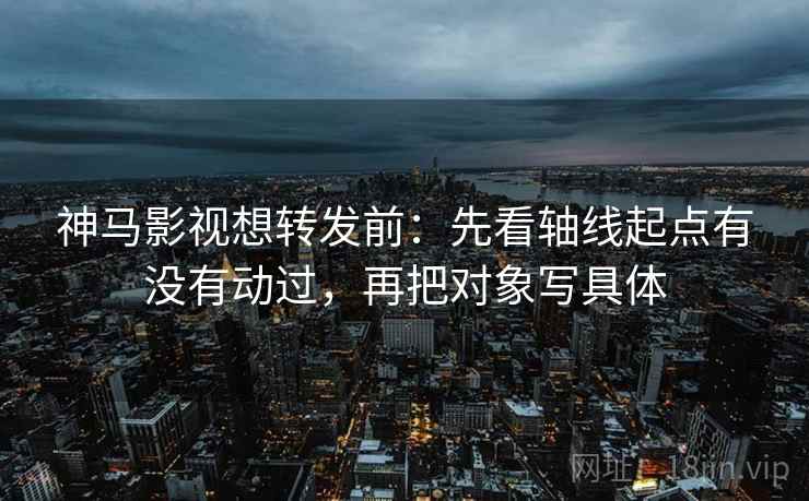 神马影视想转发前:先看轴线起点有没有动过,再把对象写具体 神马影视想转发前:先看轴线起点有没有动过,再把对象写具体