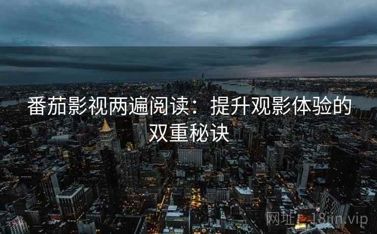 番茄影视两遍阅读:提升观影体验的双重秘诀 番茄影视两遍阅读:提升观影体验的双重秘诀