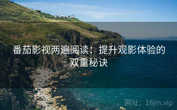 番茄影视两遍阅读:提升观影体验的双重秘诀 番茄影视两遍阅读:提升观影体验的双重秘诀