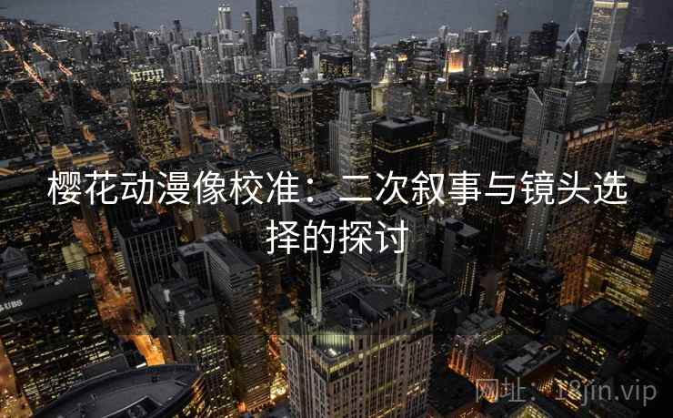 樱花动漫像校准:二次叙事与镜头选择的探讨 樱花动漫像校准:二次叙事与镜头选择的探讨