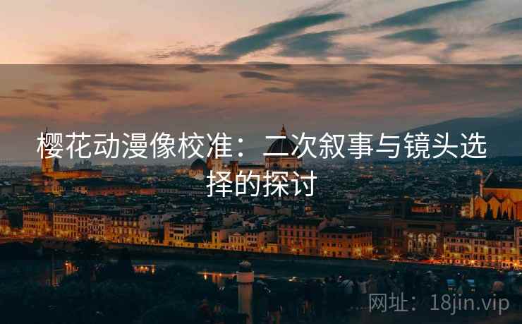 樱花动漫像校准:二次叙事与镜头选择的探讨 樱花动漫像校准:二次叙事与镜头选择的探讨