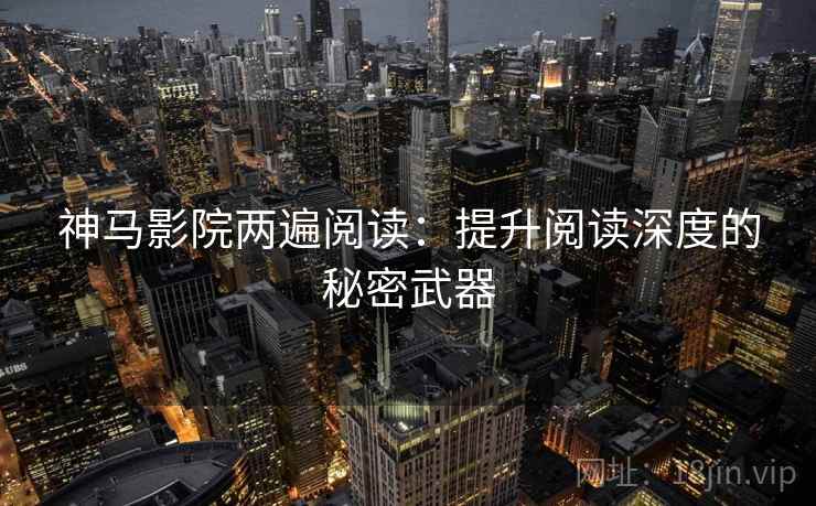 神马影院两遍阅读：提升阅读深度的秘密武器