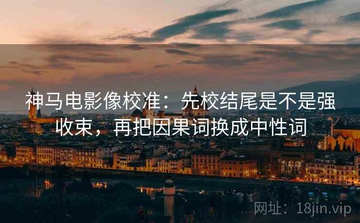 神马电影像校准:先校结尾是不是强收束,再把因果词换成中性词 神马电影像校准:先校结尾是不是强收束,再把因果词换成中性词