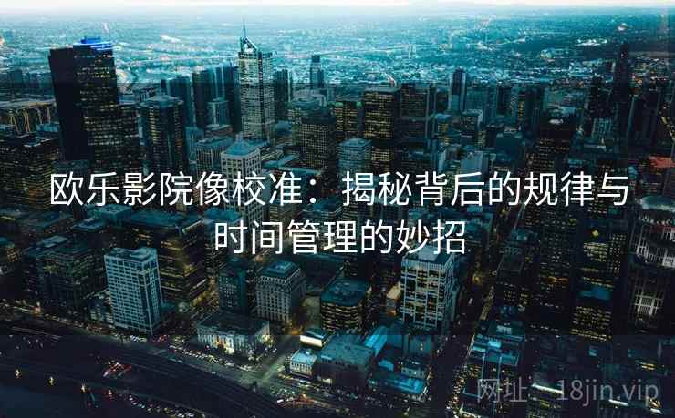 欧乐影院像校准:揭秘背后的规律与时间管理的妙招 欧乐影院像校准:揭秘背后的规律与时间管理的妙招