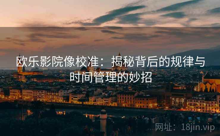 欧乐影院像校准:揭秘背后的规律与时间管理的妙招 欧乐影院像校准:揭秘背后的规律与时间管理的妙招