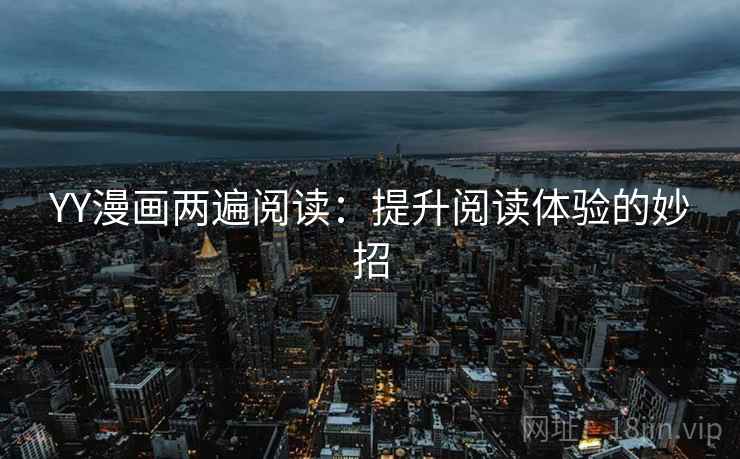 YY漫画两遍阅读:提升阅读体验的妙招 YY漫画两遍阅读:提升阅读体验的妙招