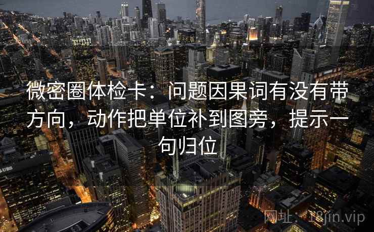 微密圈体检卡:问题因果词有没有带方向,动作把单位补到图旁,提示一句归位 微密圈体检卡:问题因果词有没有带方向,动作把单位补到图旁,提示一句归位