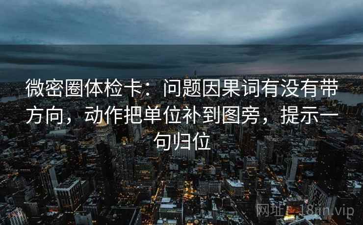 微密圈体检卡:问题因果词有没有带方向,动作把单位补到图旁,提示一句归位 微密圈体检卡:问题因果词有没有带方向,动作把单位补到图旁,提示一句归位