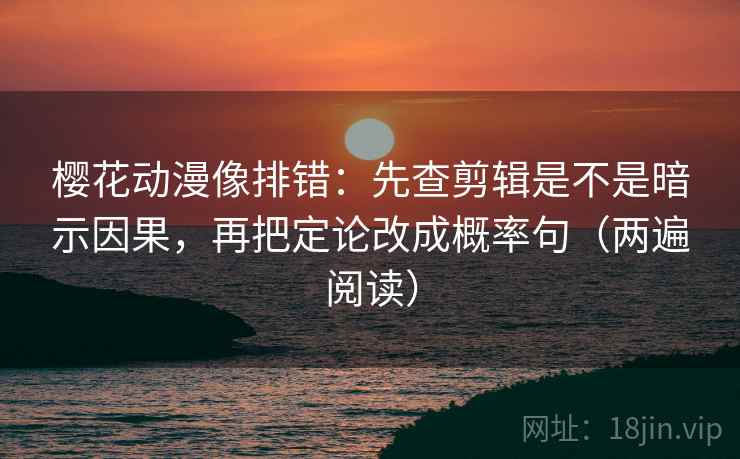 樱花动漫像排错：先查剪辑是不是暗示因果，再把定论改成概率句（两遍阅读）