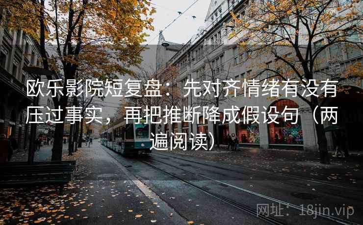 欧乐影院短复盘：先对齐情绪有没有压过事实，再把推断降成假设句（两遍阅读）