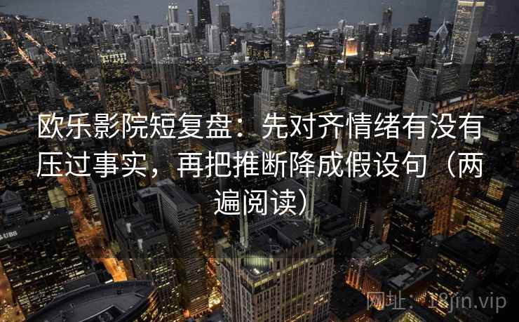 欧乐影院短复盘：先对齐情绪有没有压过事实，再把推断降成假设句（两遍阅读）