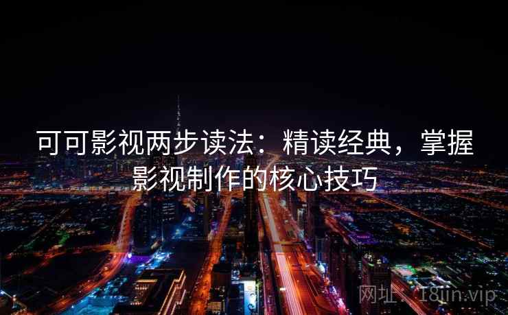 可可影视两步读法:精读经典,掌握影视制作的核心技巧 可可影视两步读法:精读经典,掌握影视制作的核心技巧