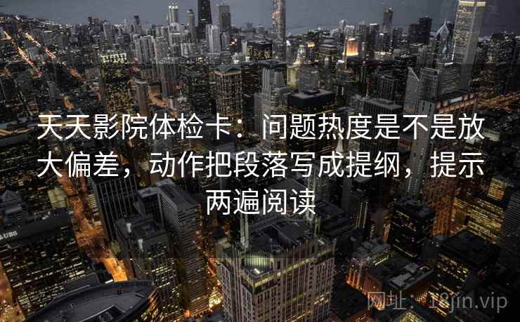 天天影院体检卡:问题热度是不是放大偏差,动作把段落写成提纲,提示两遍阅读 天天影院体检卡:问题热度是不是放大偏差,动作把段落写成提纲,提示两遍阅读